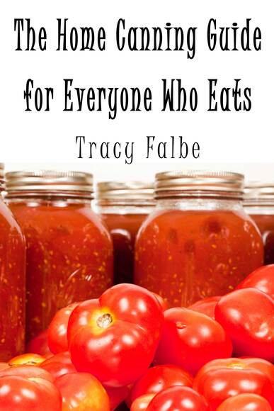 The Home Canning Guide for Everyone Who Eats by Tracy Falbe